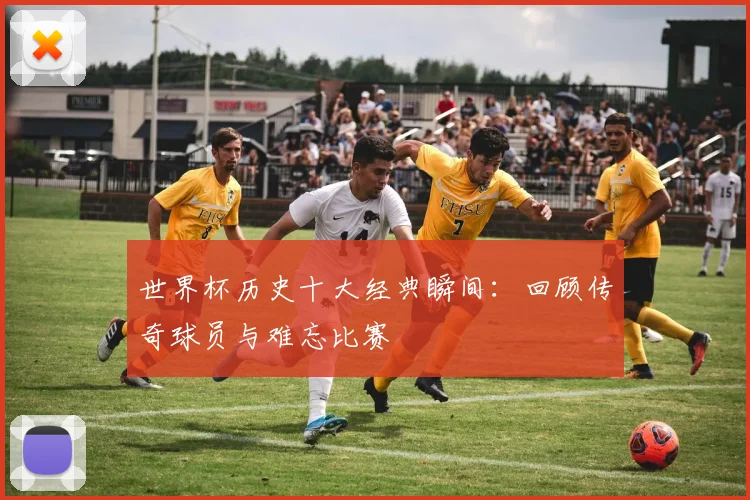 世界杯历史十大经典瞬间：回顾传奇球员与难忘比赛