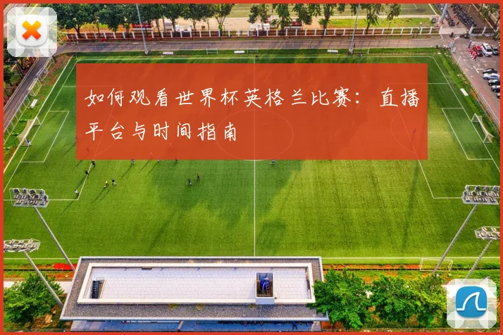 如何观看世界杯英格兰比赛：直播平台与时间指南