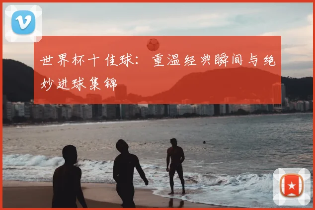 世界杯十佳球：重温经典瞬间与绝妙进球集锦