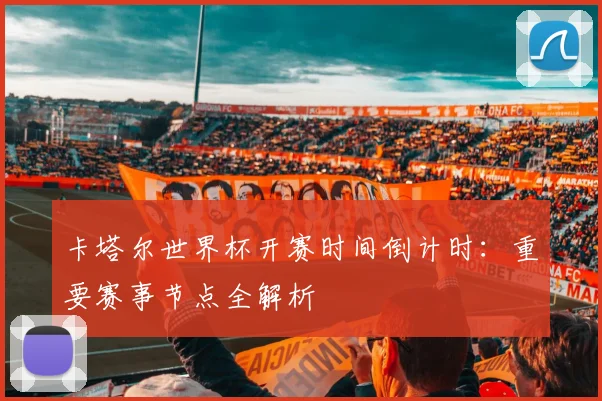 卡塔尔世界杯开赛时间倒计时：重要赛事节点全解析