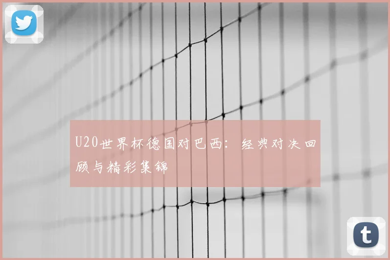 U20世界杯德国对巴西：经典对决回顾与精彩集锦