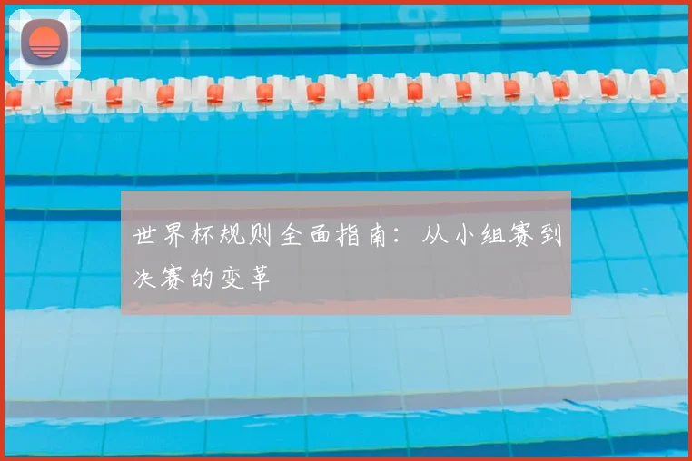 世界杯规则全面指南：从小组赛到决赛的变革