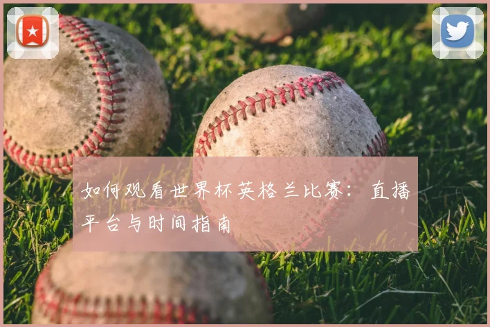 如何观看世界杯英格兰比赛：直播平台与时间指南