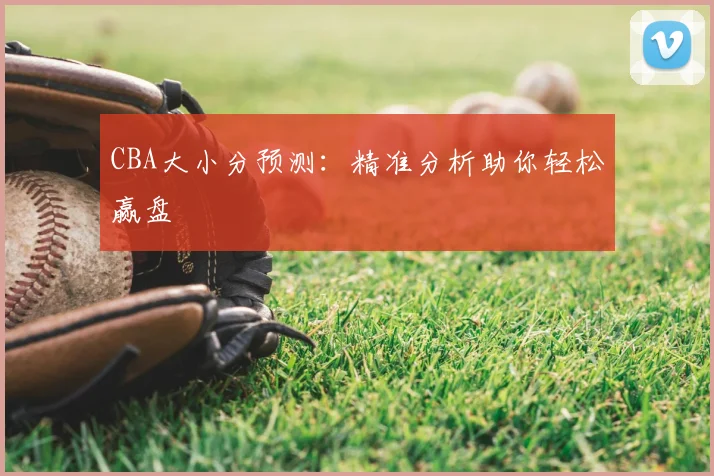 CBA大小分预测:精准分析助你轻松赢盘