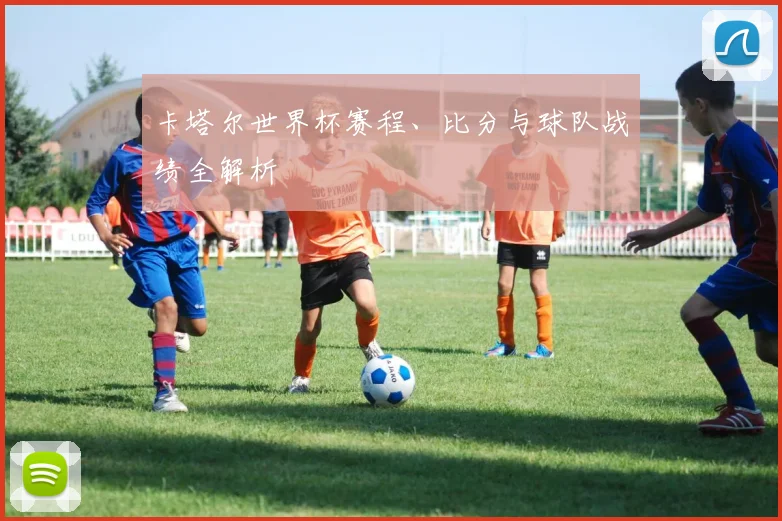 卡塔尔世界杯赛程、比分与球队战绩全解析