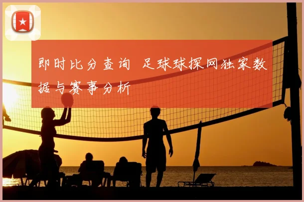 即时比分查询 足球球探网独家数据与赛事分析
