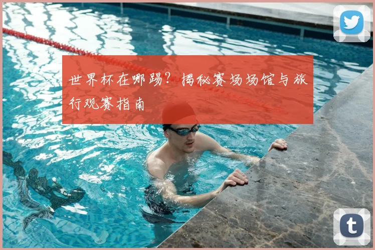 世界杯在哪踢？揭秘赛场场馆与旅行观赛指南