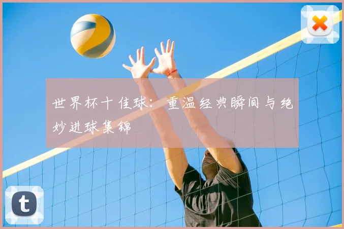 世界杯十佳球：重温经典瞬间与绝妙进球集锦